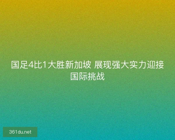 国足4比1大胜新加坡 展现强大实力迎接国际挑战