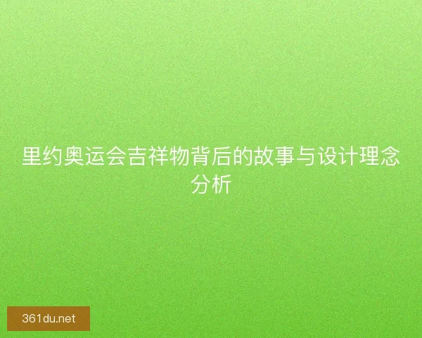 里约奥运会吉祥物背后的故事与设计理念分析
