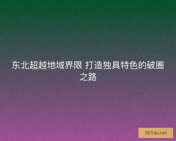 东北超越地域界限 打造独具特色的破圈之路