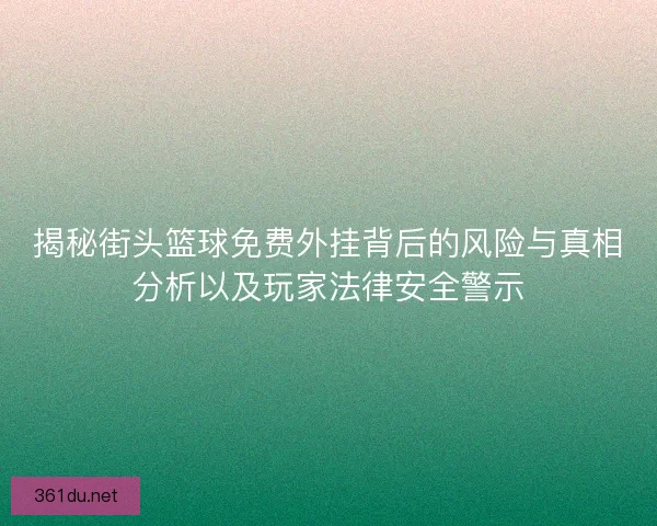 揭秘街头篮球免费外挂背后的风险与真相分析以及玩家法律安全警示