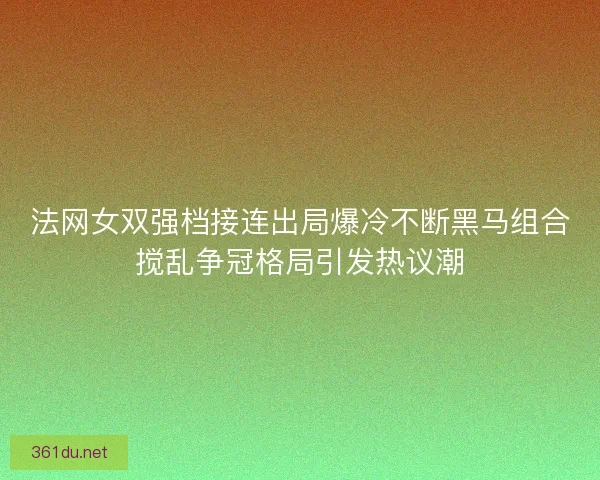 法网女双强档接连出局爆冷不断黑马组合搅乱争冠格局引发热议潮