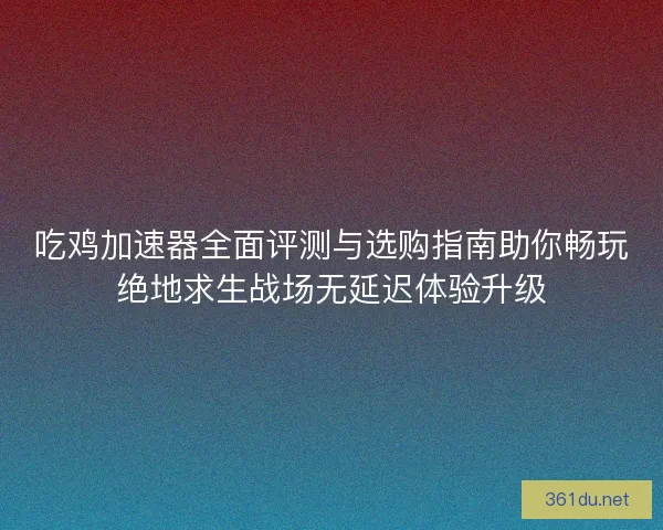 吃鸡加速器全面评测与选购指南助你畅玩绝地求生战场无延迟体验升级