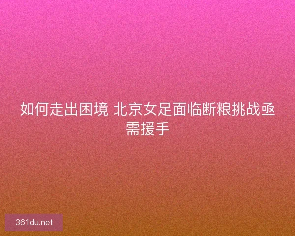 如何走出困境 北京女足面临断粮挑战亟需援手